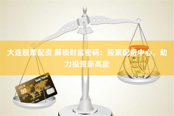 大连股票配资 解锁财富密码：股票配资中心，助力投资新高度