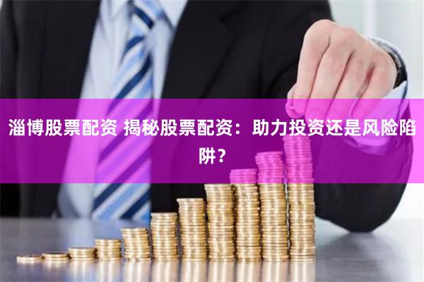 淄博股票配资 揭秘股票配资：助力投资还是风险陷阱？