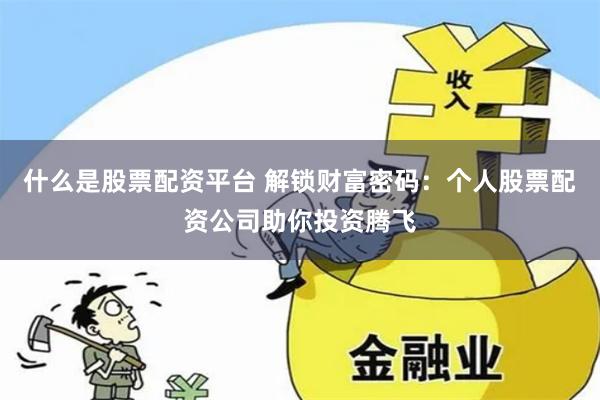 什么是股票配资平台 解锁财富密码：个人股票配资公司助你投资腾飞