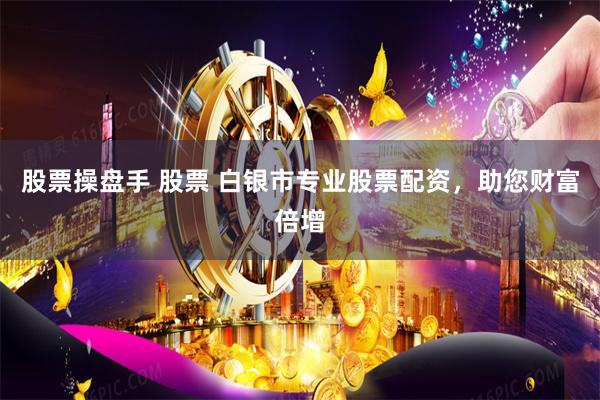 股票操盘手 股票 白银市专业股票配资，助您财富倍增