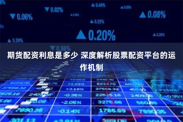 期货配资利息是多少 深度解析股票配资平台的运作机制