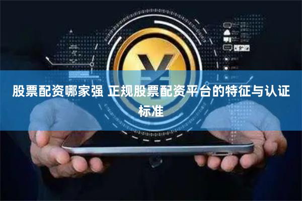 股票配资哪家强 正规股票配资平台的特征与认证标准