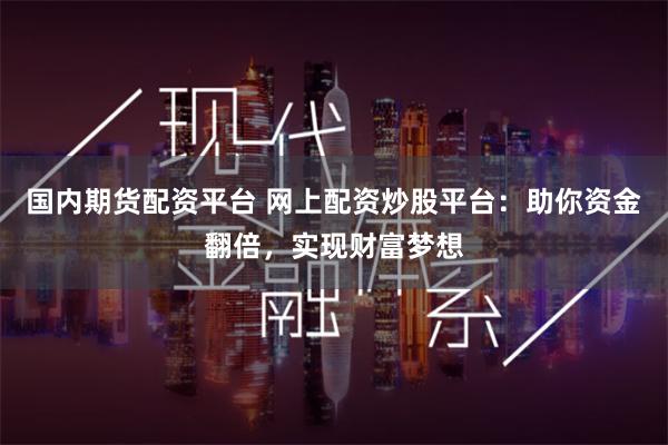 国内期货配资平台 网上配资炒股平台：助你资金翻倍，实现财富梦想