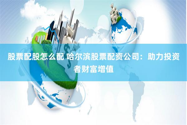 股票配股怎么配 哈尔滨股票配资公司：助力投资者财富增值