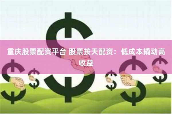 重庆股票配资平台 股票按天配资:低成本撬动高收益