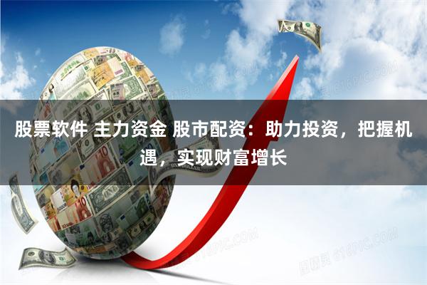 股票软件 主力资金 股市配资:助力投资,把握机遇,实现财富增长