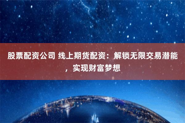 股票配资公司 线上期货配资：解锁无限交易潜能，实现财富梦想