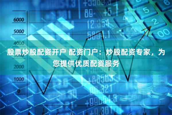 股票炒股配资开户 配资门户：炒股配资专家，为您提供优质配资服务