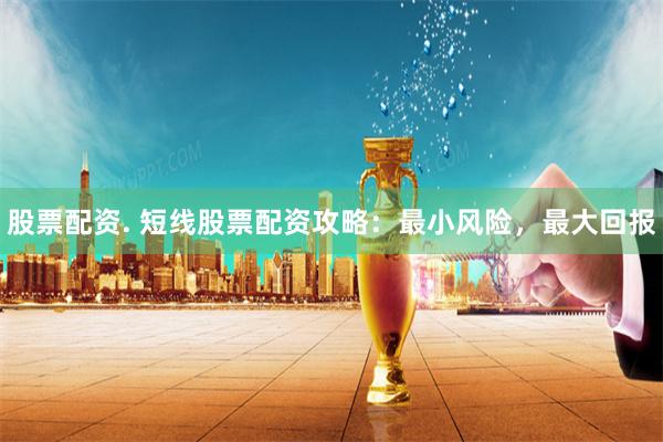股票配资. 短线股票配资攻略:最小风险,最大回报