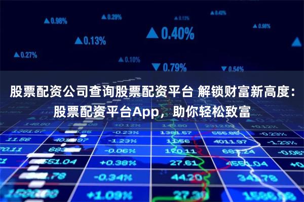 股票配资公司查询股票配资平台 解锁财富新高度：股票配资平台App，助你轻松致富