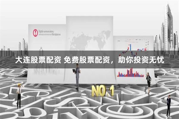 大连股票配资 免费股票配资,助你投资无忧