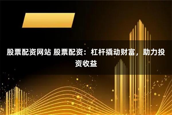 股票配资网站 股票配资:杠杆撬动财富,助力投资收益