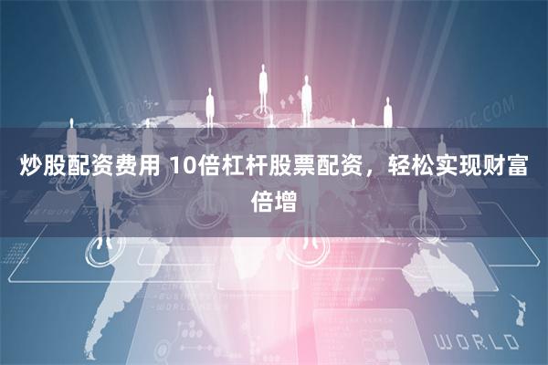炒股配资费用 10倍杠杆股票配资,轻松实现财富倍增