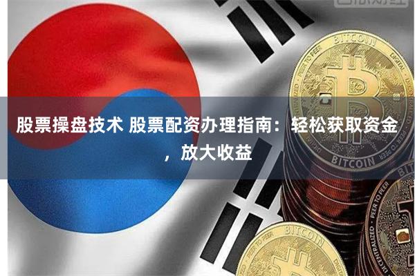 股票操盘技术 股票配资办理指南：轻松获取资金，放大收益