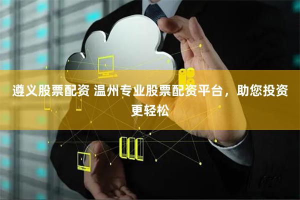 遵义股票配资 温州专业股票配资平台,助您投资更轻松