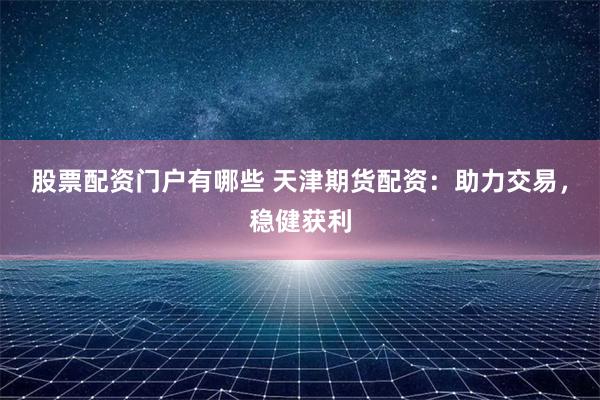 股票配资门户有哪些 天津期货配资:助力交易,稳健获利