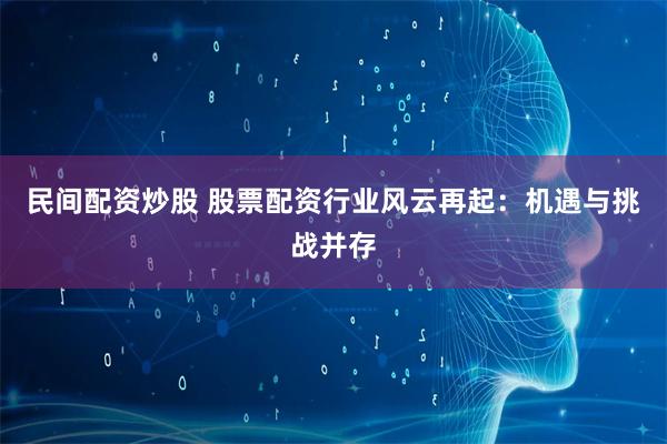 民间配资炒股 股票配资行业风云再起:机遇与挑战并存