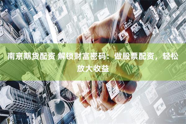 南京期货配资 解锁财富密码:做股票配资,轻松放大收益