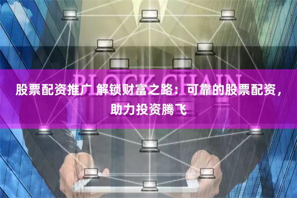 股票配资推广 解锁财富之路：可靠的股票配资，助力投资腾飞