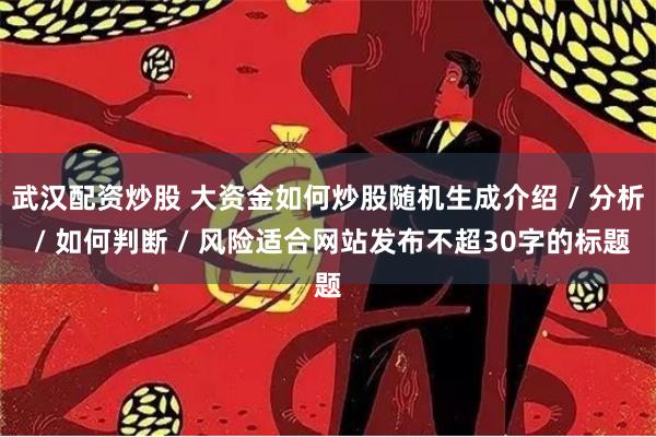 武汉配资炒股 大资金如何炒股随机生成介绍 / 分析 / 如何判断 / 风险适合网站发布不超30字的标题