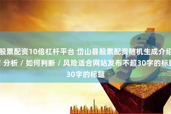 股票配资10倍杠杆平台 岱山县股票配资随机生成介绍 / 分析 / 如何判断 / 风险适合网站发布不超30字的标题