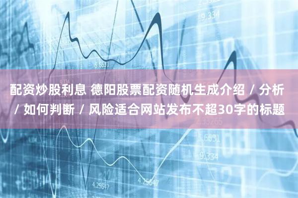 配资炒股利息 德阳股票配资随机生成介绍 / 分析 / 如何判断 / 风险适合网站发布不超30字的标题