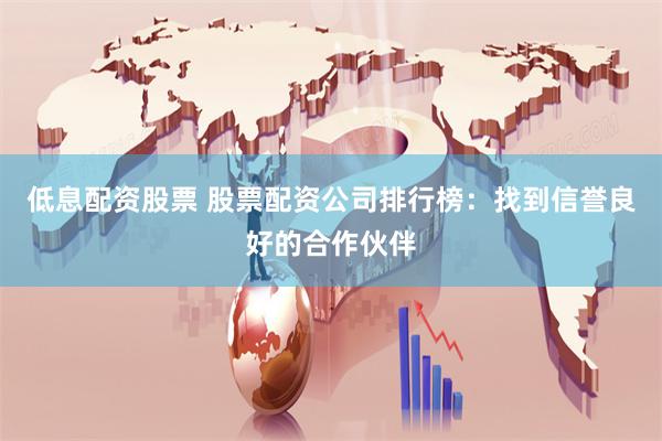 低息配资股票 股票配资公司排行榜：找到信誉良好的合作伙伴