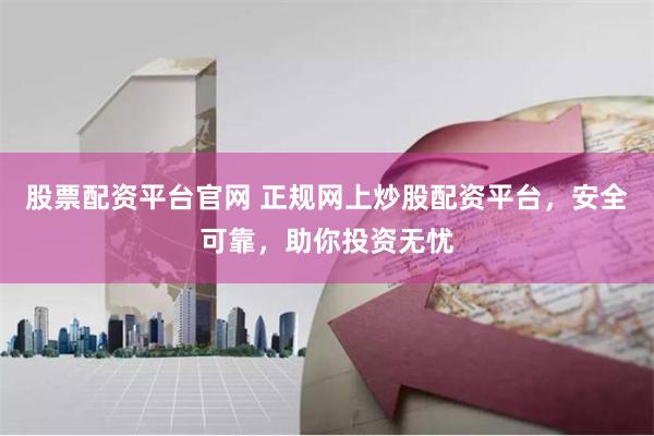 股票配资平台官网 正规网上炒股配资平台，安全可靠，助你投资无忧