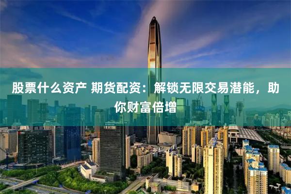 股票什么资产 期货配资：解锁无限交易潜能，助你财富倍增