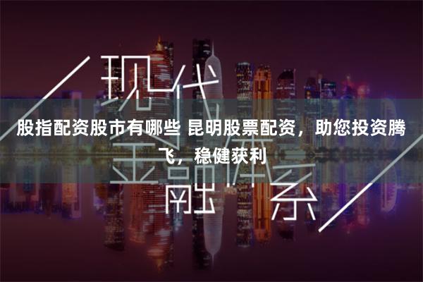 股指配资股市有哪些 昆明股票配资,助您投资腾飞,稳健获利