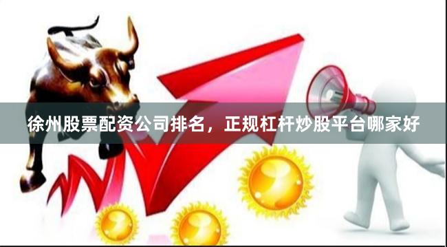 徐州股票配资公司排名，正规杠杆炒股平台哪家好