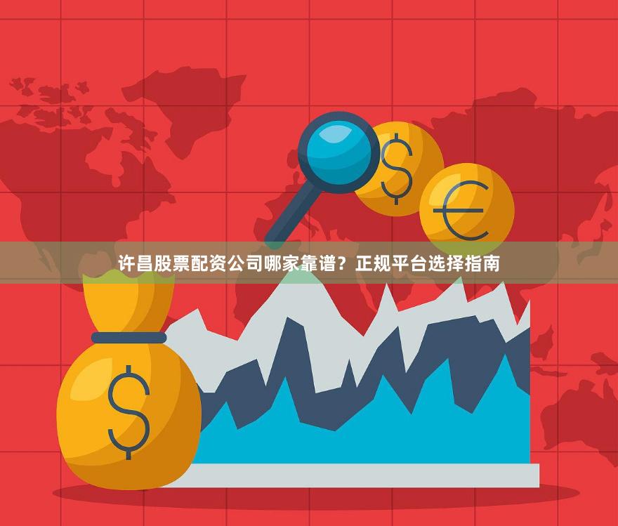 许昌股票配资公司哪家靠谱？正规平台选择指南