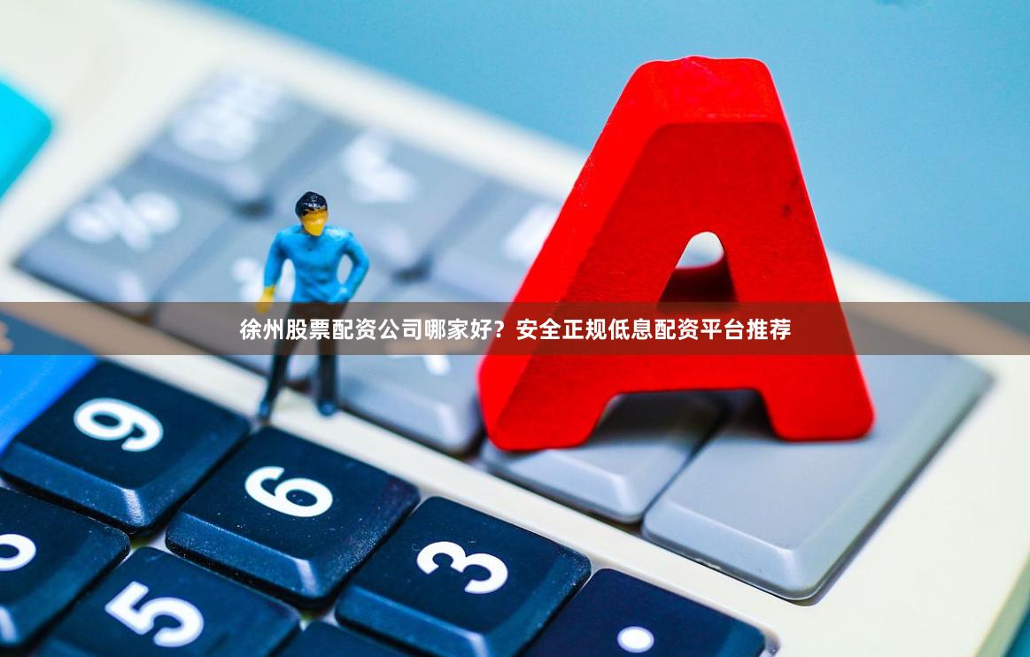 徐州股票配资公司哪家好？安全正规低息配资平台推荐