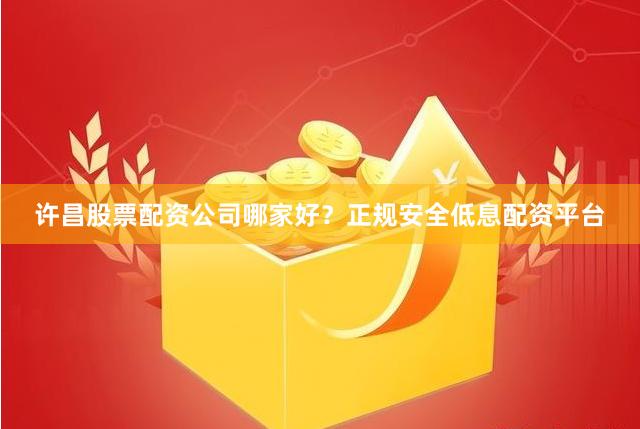 许昌股票配资公司哪家好？正规安全低息配资平台