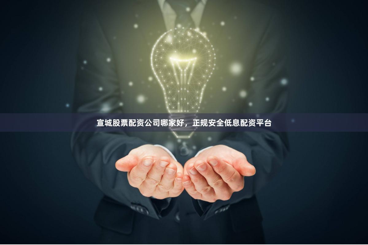 宣城股票配资公司哪家好,正规安全低息配资平台