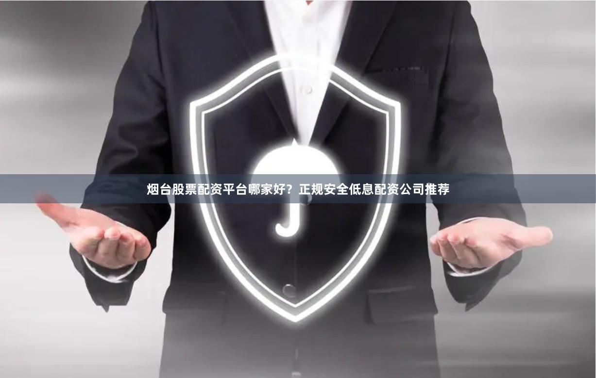 烟台股票配资平台哪家好？正规安全低息配资公司推荐