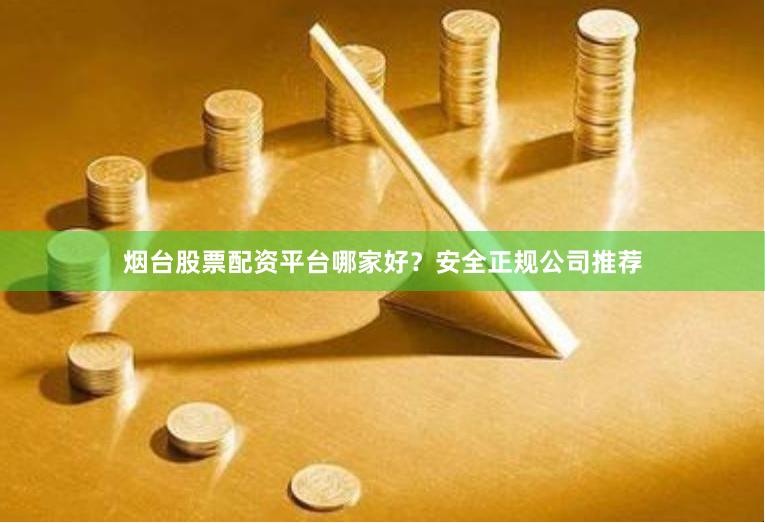 烟台股票配资平台哪家好？安全正规公司推荐