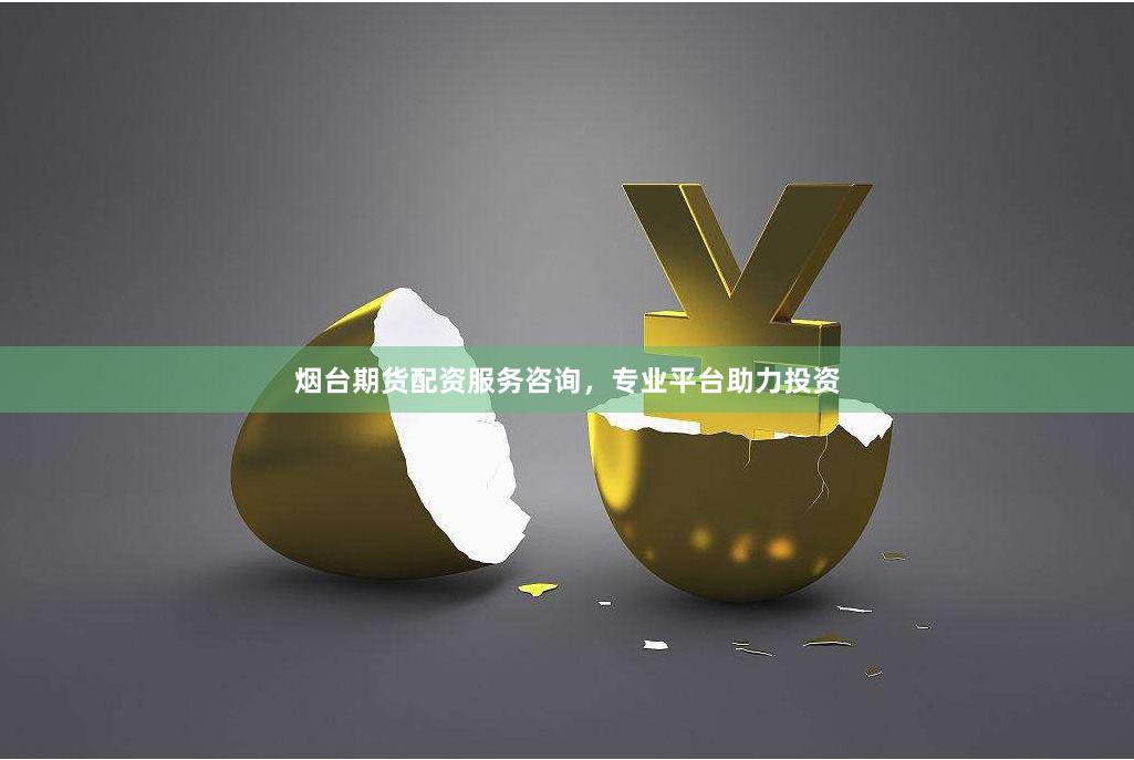 烟台期货配资服务咨询，专业平台助力投资