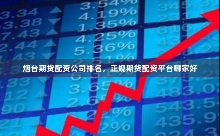 烟台期货配资公司排名，正规期货配资平台哪家好