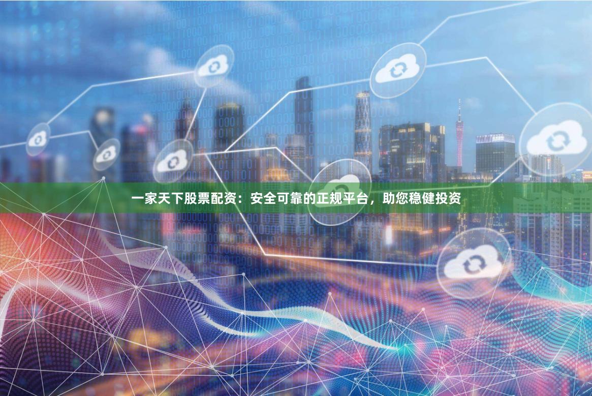 一家天下股票配资:安全可靠的正规平台,助您稳健投资