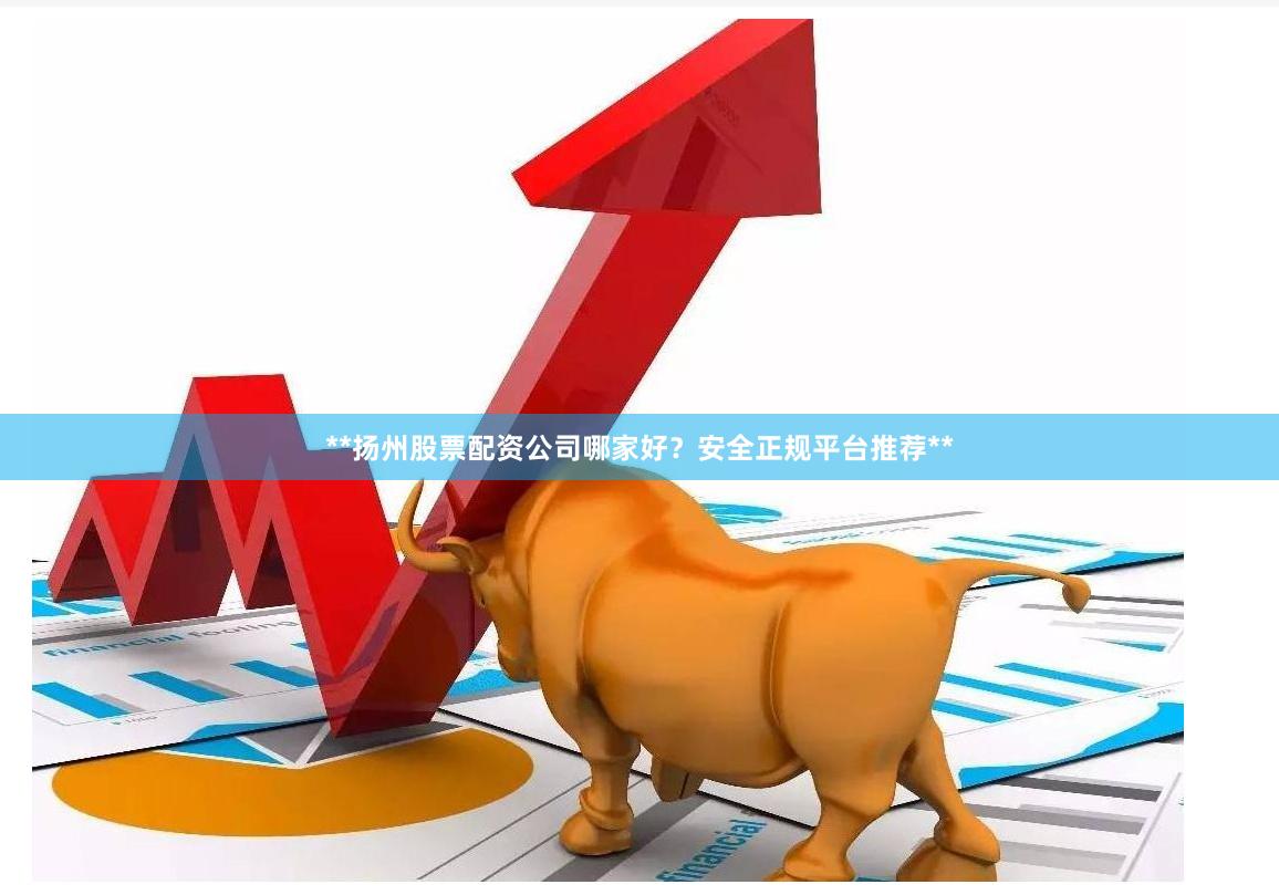 **扬州股票配资公司哪家好？安全正规平台推荐**