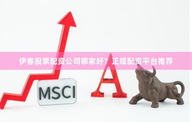 伊春股票配资公司哪家好?正规配资平台推荐