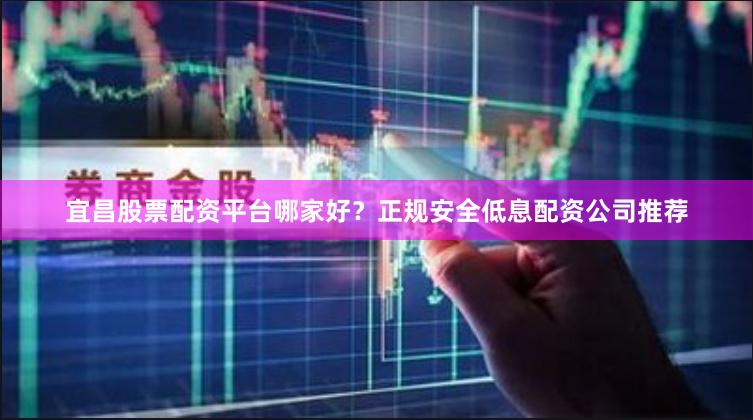 宜昌股票配资平台哪家好？正规安全低息配资公司推荐