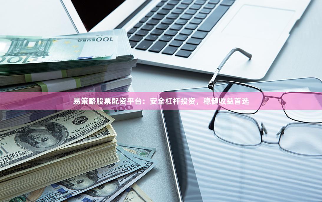 易策略股票配资平台：安全杠杆投资，稳健收益首选