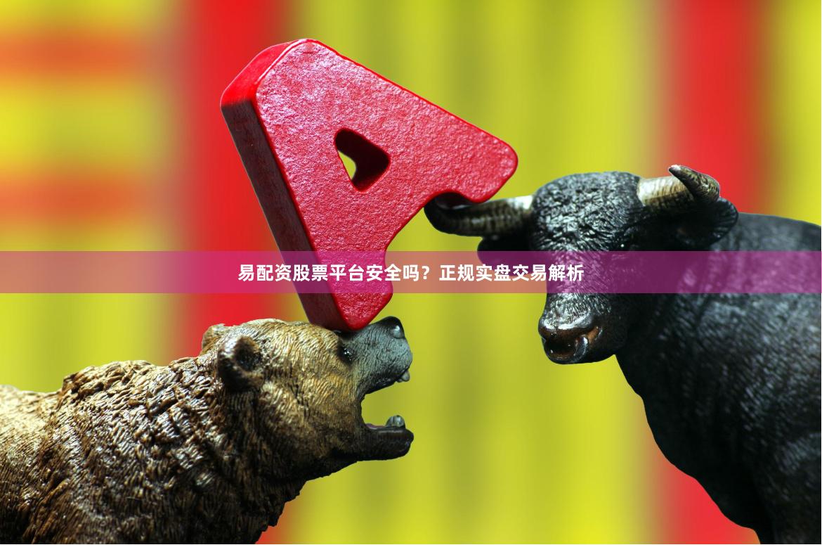 易配资股票平台安全吗？正规实盘交易解析