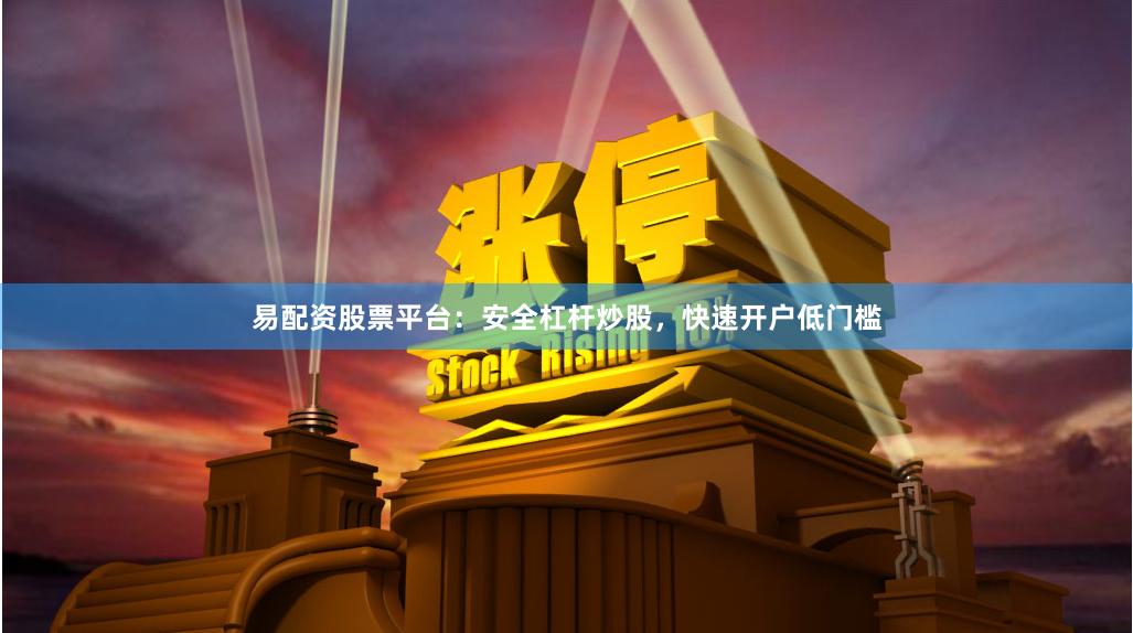 易配资股票平台：安全杠杆炒股，快速开户低门槛