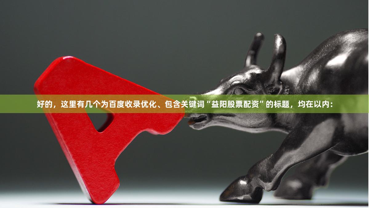 好的，这里有几个为百度收录优化、包含关键词“益阳股票配资”的标题，均在以内：