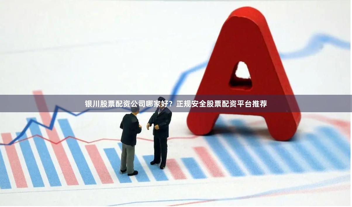 银川股票配资公司哪家好？正规安全股票配资平台推荐