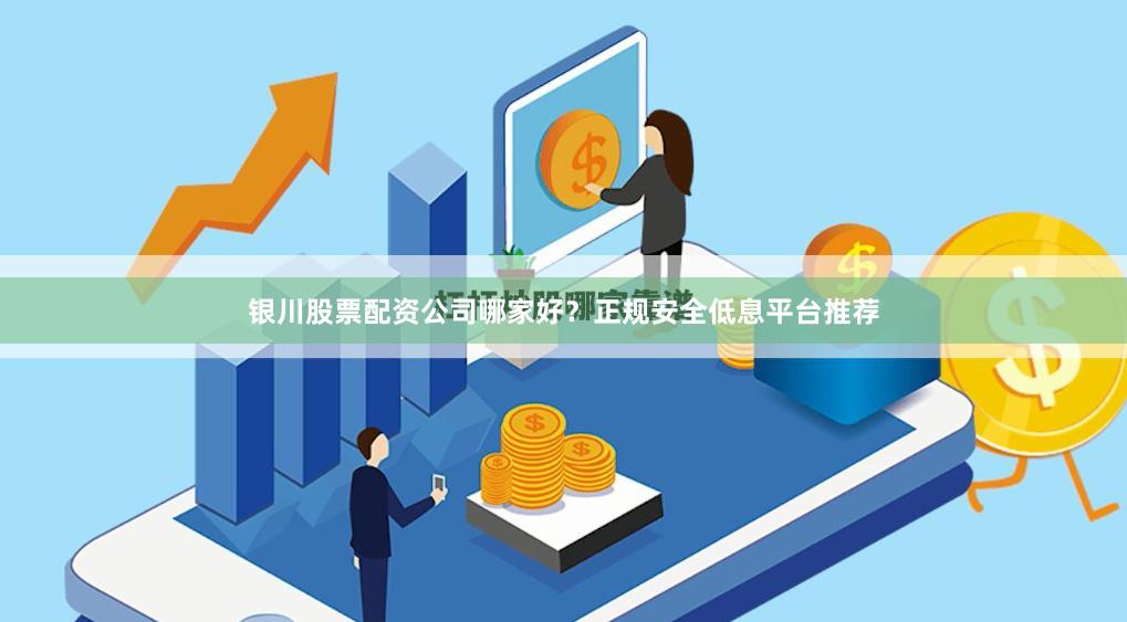 银川股票配资公司哪家好？正规安全低息平台推荐