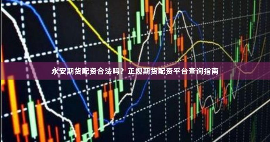 永安期货配资合法吗？正规期货配资平台查询指南